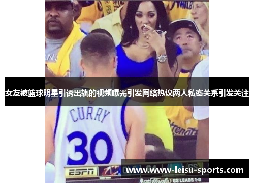 女友被篮球明星引诱出轨的视频曝光引发网络热议两人私密关系引发关注