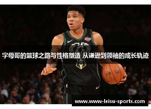 字母哥的篮球之路与性格塑造 从谦逊到领袖的成长轨迹