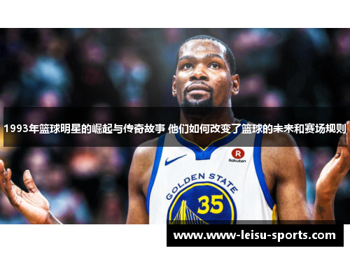 1993年篮球明星的崛起与传奇故事 他们如何改变了篮球的未来和赛场规则