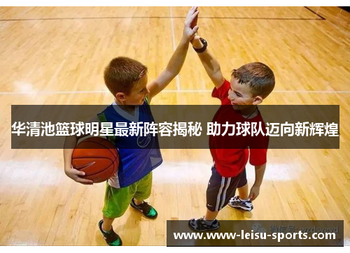 华清池篮球明星最新阵容揭秘 助力球队迈向新辉煌