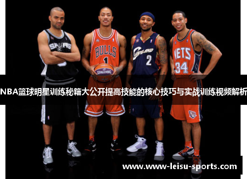 NBA篮球明星训练秘籍大公开提高技能的核心技巧与实战训练视频解析