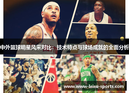 中外篮球明星风采对比：技术特点与球场成就的全面分析