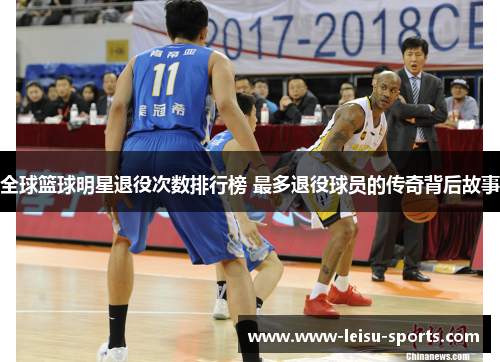 全球篮球明星退役次数排行榜 最多退役球员的传奇背后故事