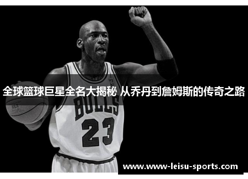 全球篮球巨星全名大揭秘 从乔丹到詹姆斯的传奇之路