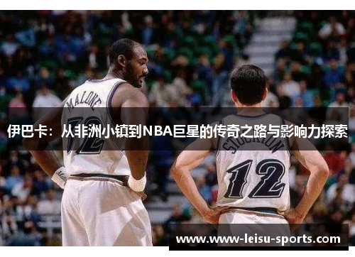 伊巴卡：从非洲小镇到NBA巨星的传奇之路与影响力探索