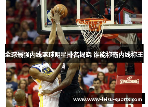 全球最强内线篮球明星排名揭晓 谁能称霸内线称王