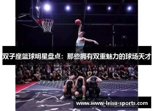 双子座篮球明星盘点：那些拥有双重魅力的球场天才