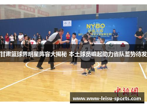 甘肃篮球界明星阵容大揭秘 本土球员崛起助力省队蓄势待发