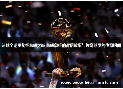 篮球全明星奖杯荣耀之巅 荣耀象征的背后故事与传奇球员的传奇瞬间