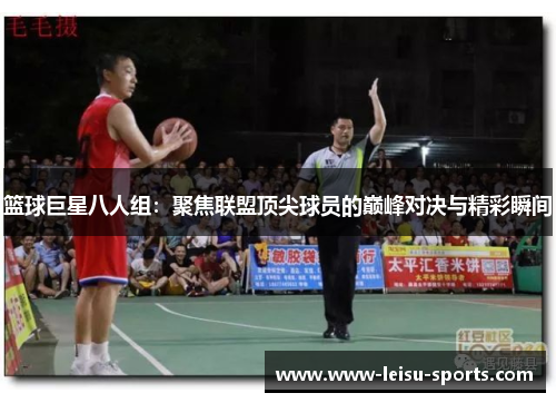 篮球巨星八人组：聚焦联盟顶尖球员的巅峰对决与精彩瞬间