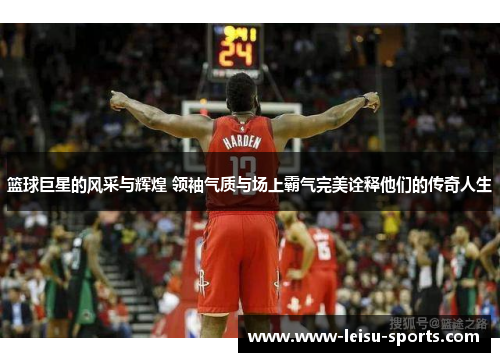 篮球巨星的风采与辉煌 领袖气质与场上霸气完美诠释他们的传奇人生