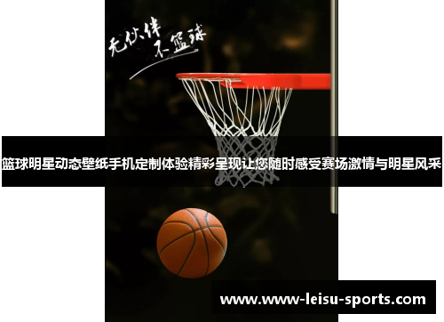 篮球明星动态壁纸手机定制体验精彩呈现让您随时感受赛场激情与明星风采
