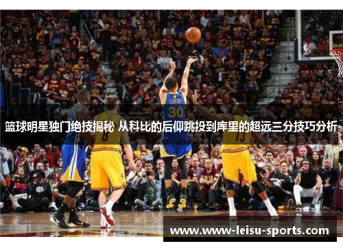 篮球明星独门绝技揭秘 从科比的后仰跳投到库里的超远三分技巧分析
