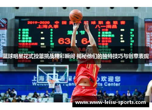 篮球明星花式投篮挑战精彩瞬间 揭秘他们的独特技巧与创意表现