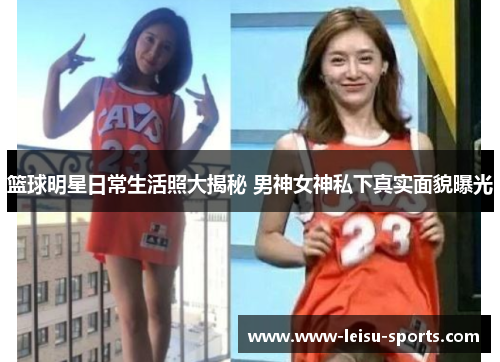 篮球明星日常生活照大揭秘 男神女神私下真实面貌曝光
