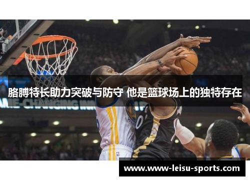 胳膊特长助力突破与防守 他是篮球场上的独特存在
