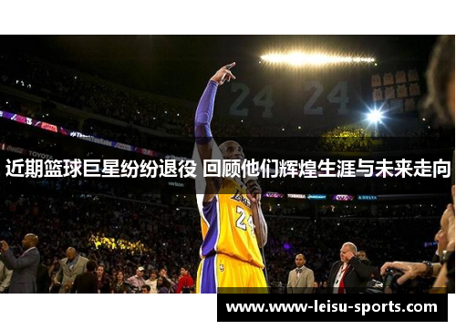 近期篮球巨星纷纷退役 回顾他们辉煌生涯与未来走向
