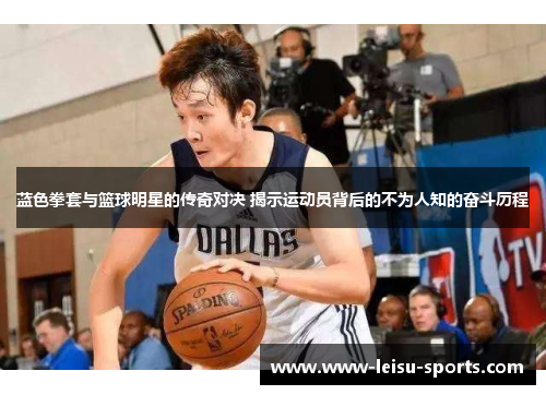 蓝色拳套与篮球明星的传奇对决 揭示运动员背后的不为人知的奋斗历程