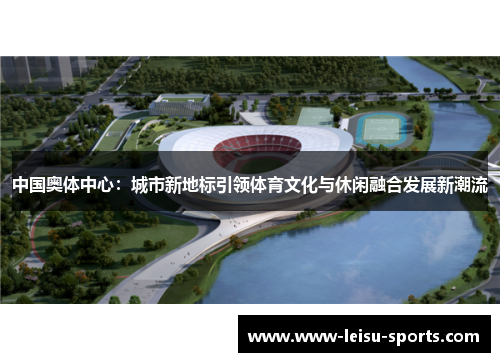 中国奥体中心：城市新地标引领体育文化与休闲融合发展新潮流