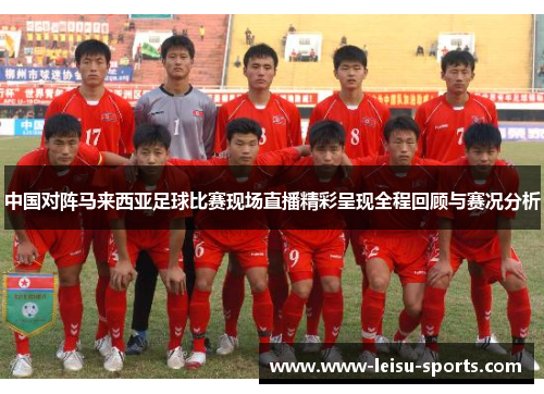 中国对阵马来西亚足球比赛现场直播精彩呈现全程回顾与赛况分析