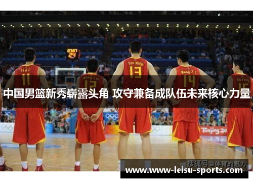 中国男篮新秀崭露头角 攻守兼备成队伍未来核心力量