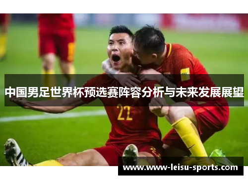 中国男足世界杯预选赛阵容分析与未来发展展望