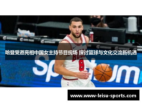 哈登受邀亮相中国女主持节目现场 探讨篮球与文化交流新机遇