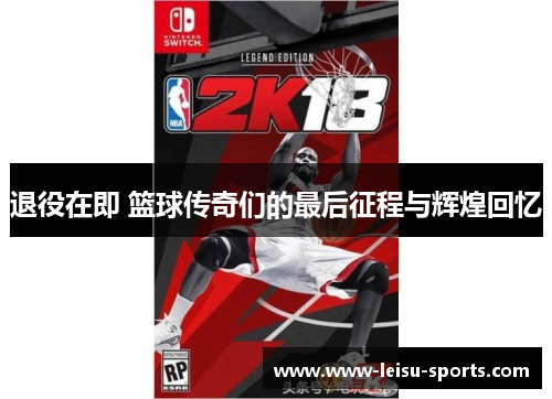 退役在即 篮球传奇们的最后征程与辉煌回忆