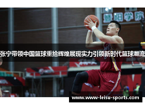 张宁带领中国篮球重拾辉煌展现实力引领新时代篮球潮流