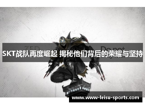 SKT战队再度崛起 揭秘他们背后的荣耀与坚持