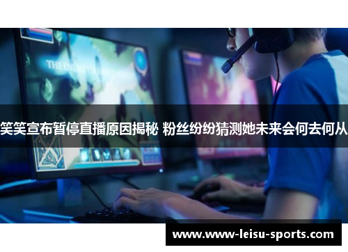 笑笑宣布暂停直播原因揭秘 粉丝纷纷猜测她未来会何去何从