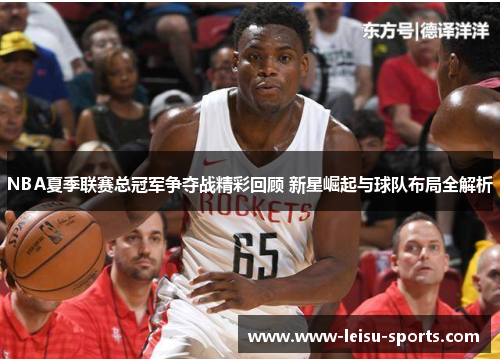 NBA夏季联赛总冠军争夺战精彩回顾 新星崛起与球队布局全解析