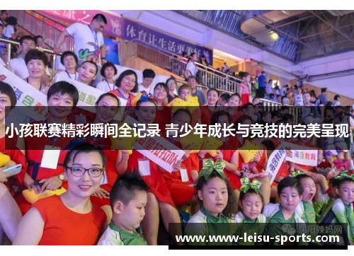 小孩联赛精彩瞬间全记录 青少年成长与竞技的完美呈现