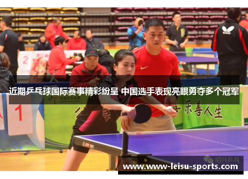 近期乒乓球国际赛事精彩纷呈 中国选手表现亮眼勇夺多个冠军