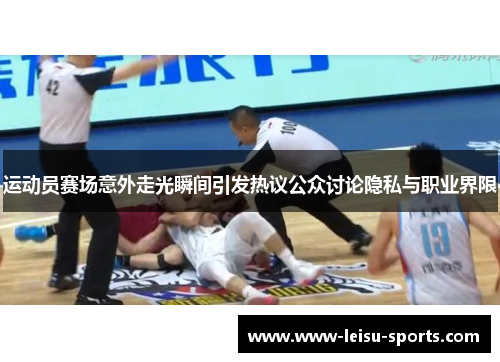 运动员赛场意外走光瞬间引发热议公众讨论隐私与职业界限